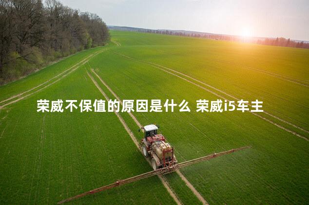 荣威不保值的原因是什么 荣威i5车主真实口碑